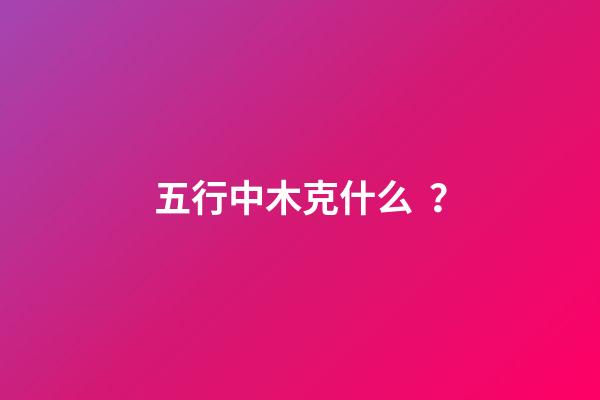 五行中木克什么？